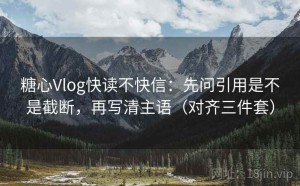 糖心Vlog快读不快信：先问引用是不是截断，再写清主语（对齐三件套）