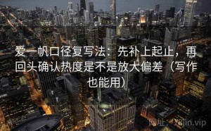 爱一帆口径复写法：先补上起止，再回头确认热度是不是放大偏差（写作也能用）