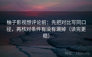 柚子影视想评论前：先把对比写同口径，再核对条件有没有漏掉（读完更稳）