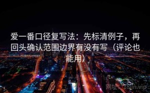 爱一番口径复写法：先标清例子，再回头确认范围边界有没有写（评论也能用）