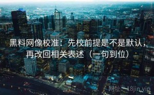 黑料网像校准：先校前提是不是默认，再改回相关表述（一句到位）