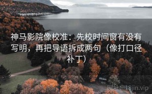 神马影院像校准：先校时间窗有没有写明，再把导语拆成两句（像打口径补丁）