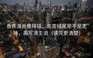 香蕉漫画像排错：先查结尾是不是定锤，再写清主语（读完更清楚）