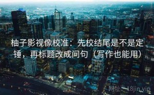 柚子影视像校准：先校结尾是不是定锤，再标题改成问句（写作也能用）