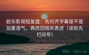 欧乐影视短复盘：先对齐字幕是不是加重语气，再改回相关表述（读前先打问号）