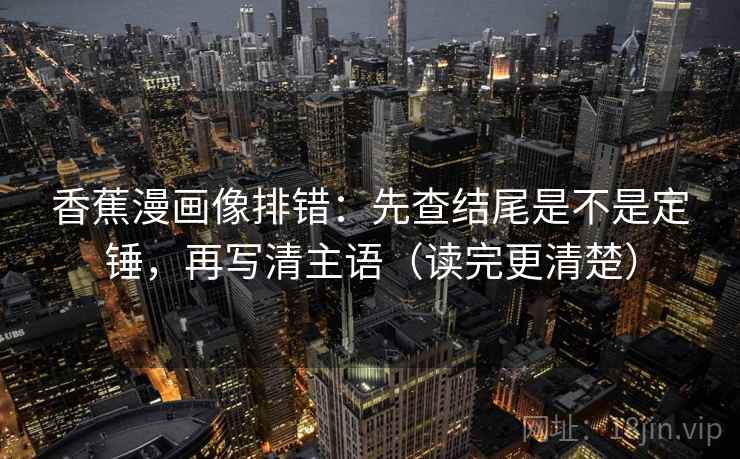 香蕉漫画像排错：先查结尾是不是定锤，再写清主语（读完更清楚）