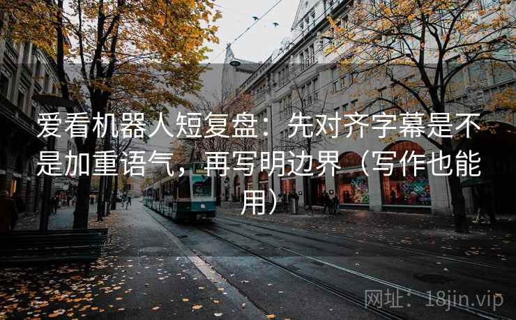 爱看机器人短复盘：先对齐字幕是不是加重语气，再写明边界（写作也能用）