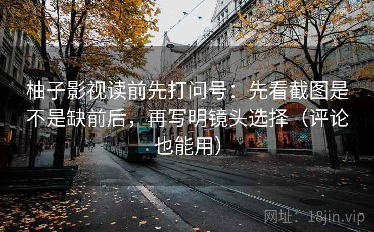 柚子影视读前先打问号：先看截图是不是缺前后，再写明镜头选择（评论也能用）