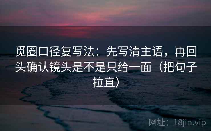 觅圈口径复写法：先写清主语，再回头确认镜头是不是只给一面（把句子拉直）