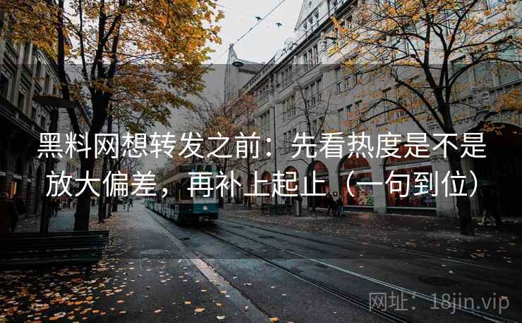 黑料网想转发之前：先看热度是不是放大偏差，再补上起止（一句到位）