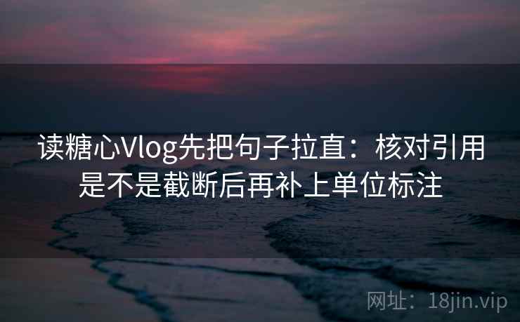 读糖心Vlog先把句子拉直：核对引用是不是截断后再补上单位标注