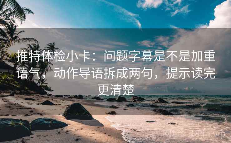 推特体检小卡：问题字幕是不是加重语气，动作导语拆成两句，提示读完更清楚