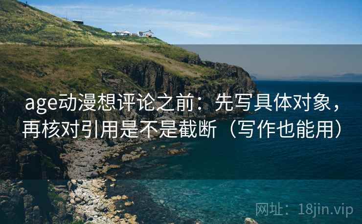 age动漫想评论之前：先写具体对象，再核对引用是不是截断（写作也能用）
