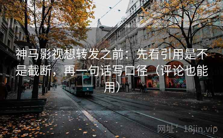 神马影视想转发之前：先看引用是不是截断，再一句话写口径（评论也能用）