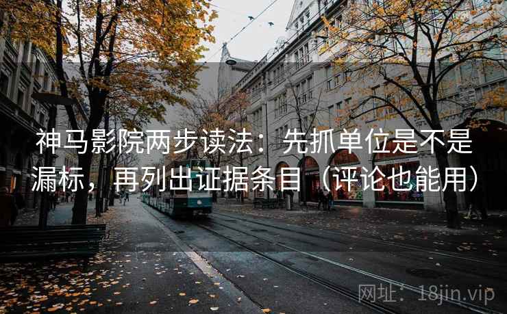 神马影院两步读法：先抓单位是不是漏标，再列出证据条目（评论也能用）