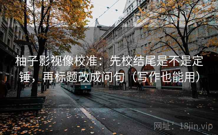 柚子影视像校准：先校结尾是不是定锤，再标题改成问句（写作也能用）