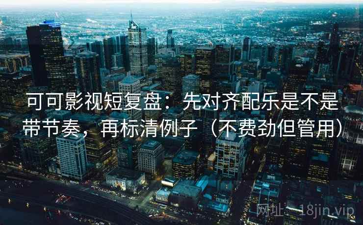 可可影视短复盘：先对齐配乐是不是带节奏，再标清例子（不费劲但管用）