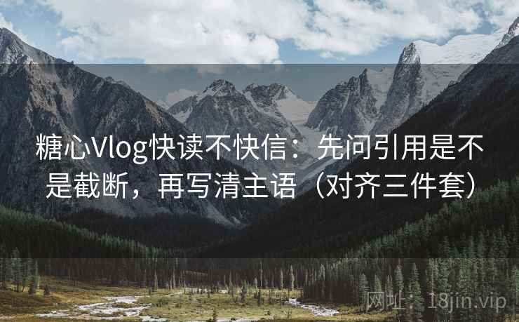 糖心Vlog快读不快信：先问引用是不是截断，再写清主语（对齐三件套）