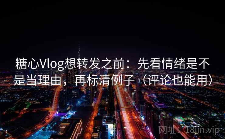 糖心Vlog想转发之前：先看情绪是不是当理由，再标清例子（评论也能用）