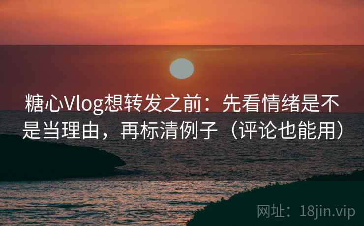 糖心Vlog想转发之前：先看情绪是不是当理由，再标清例子（评论也能用）