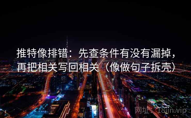 推特像排错：先查条件有没有漏掉，再把相关写回相关（像做句子拆壳）