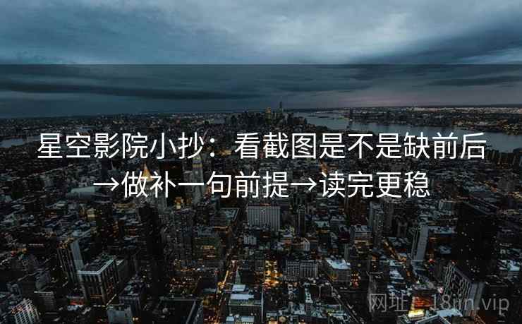 星空影院小抄：看截图是不是缺前后→做补一句前提→读完更稳
