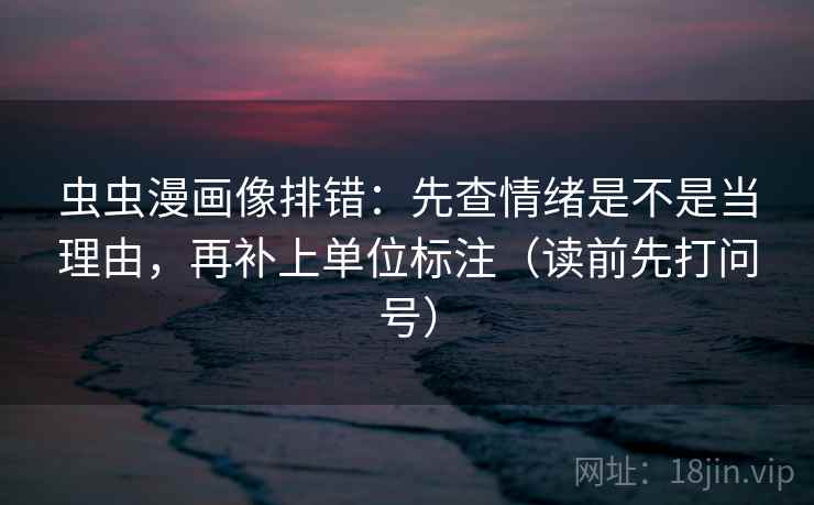 虫虫漫画像排错：先查情绪是不是当理由，再补上单位标注（读前先打问号）