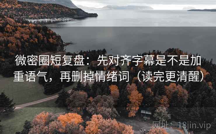 微密圈短复盘：先对齐字幕是不是加重语气，再删掉情绪词（读完更清醒）