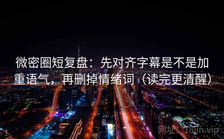 微密圈短复盘：先对齐字幕是不是加重语气，再删掉情绪词（读完更清醒）