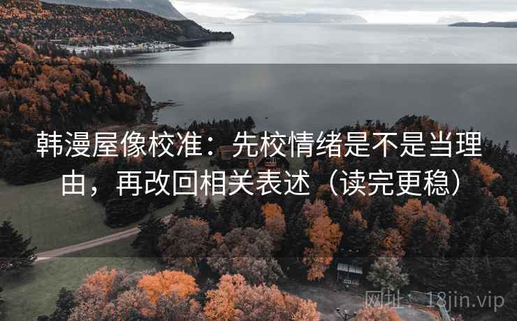 韩漫屋像校准：先校情绪是不是当理由，再改回相关表述（读完更稳）