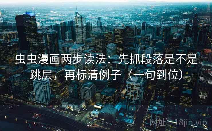 虫虫漫画两步读法：先抓段落是不是跳层，再标清例子（一句到位）
