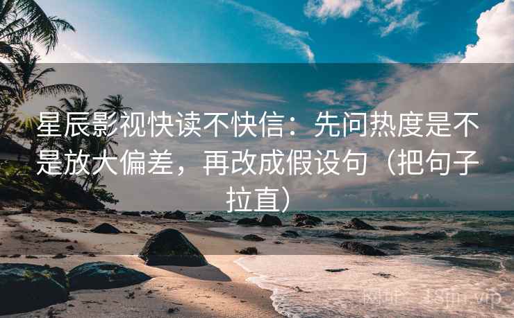 星辰影视快读不快信：先问热度是不是放大偏差，再改成假设句（把句子拉直）