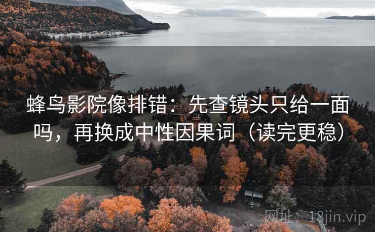 蜂鸟影院像排错：先查镜头只给一面吗，再换成中性因果词（读完更稳）