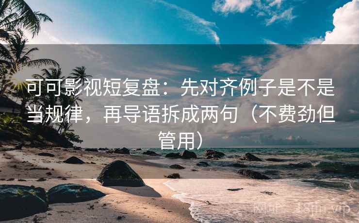 可可影视短复盘：先对齐例子是不是当规律，再导语拆成两句（不费劲但管用）
