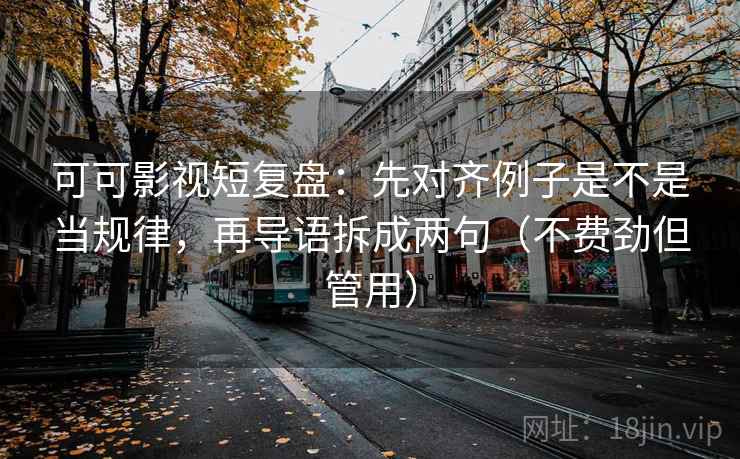 可可影视短复盘：先对齐例子是不是当规律，再导语拆成两句（不费劲但管用）