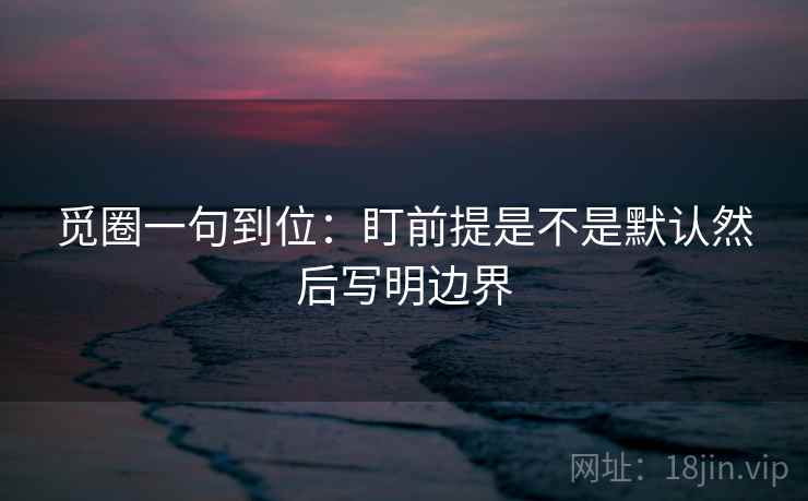 觅圈一句到位：盯前提是不是默认然后写明边界