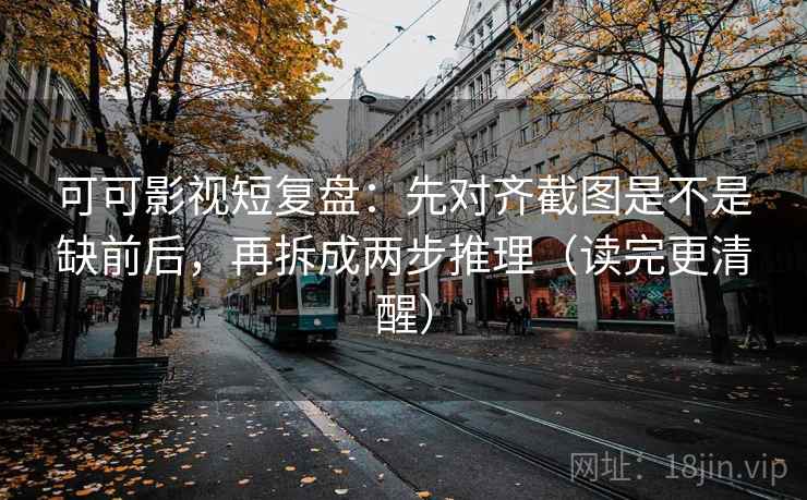 可可影视短复盘：先对齐截图是不是缺前后，再拆成两步推理（读完更清醒）