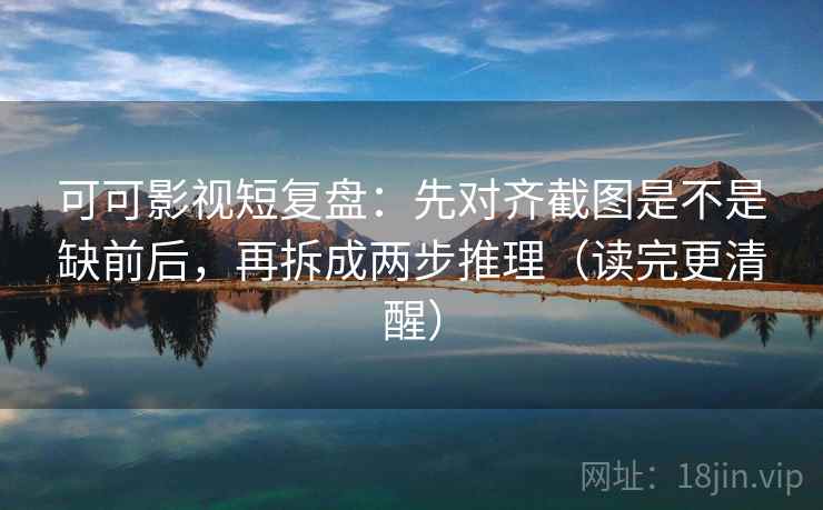 可可影视短复盘：先对齐截图是不是缺前后，再拆成两步推理（读完更清醒）