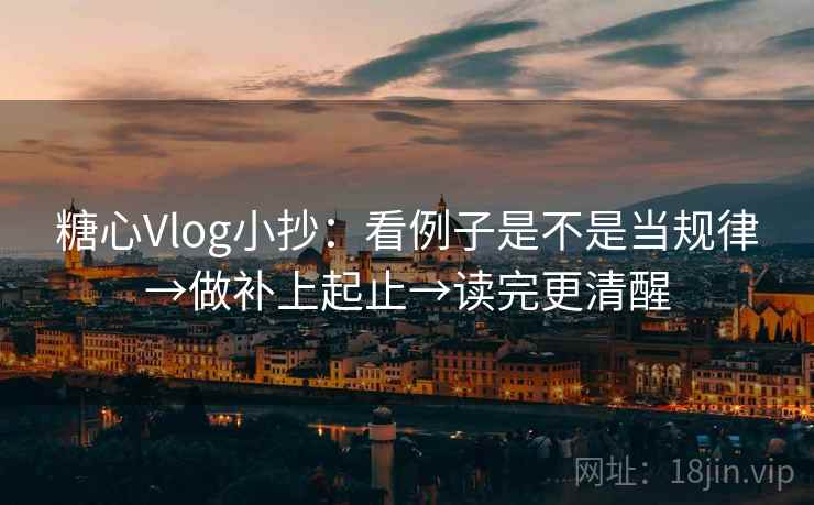 糖心Vlog小抄：看例子是不是当规律→做补上起止→读完更清醒
