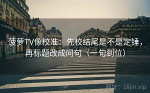 菠萝TV像校准：先校结尾是不是定锤，再标题改成问句（一句到位）