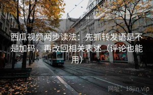 西瓜视频两步读法：先抓转发语是不是加码，再改回相关表述（评论也能用）