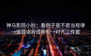 神马影院小抄：看例子是不是当规律→做导语拆成两句→对齐三件套