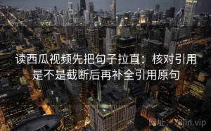 读西瓜视频先把句子拉直：核对引用是不是截断后再补全引用原句