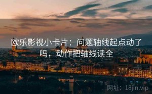 欧乐影视小卡片：问题轴线起点动了吗，动作把轴线读全