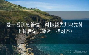 爱一番别急着信：对标题先判吗先补上前后句（像做口径对齐）