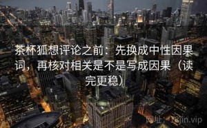 茶杯狐想评论之前：先换成中性因果词，再核对相关是不是写成因果（读完更稳）