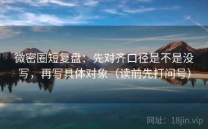 微密圈短复盘：先对齐口径是不是没写，再写具体对象（读前先打问号）