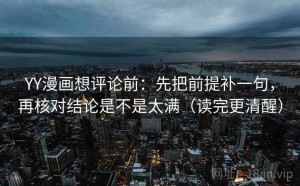 YY漫画想评论前：先把前提补一句，再核对结论是不是太满（读完更清醒）