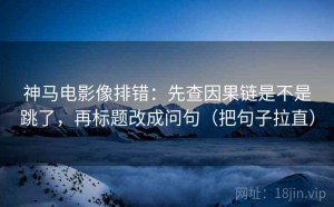 神马电影像排错：先查因果链是不是跳了，再标题改成问句（把句子拉直）