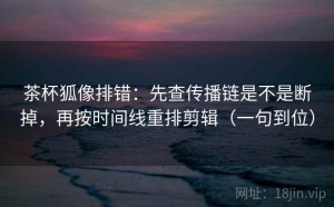 茶杯狐像排错：先查传播链是不是断掉，再按时间线重排剪辑（一句到位）